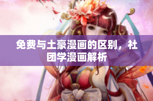 免费与土豪漫画的区别，社团学漫画解析