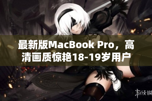 最新版MacBook Pro，高清画质惊艳18-19岁用户