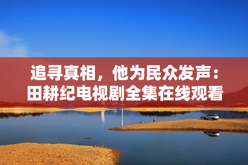 追寻真相，他为民众发声：田耕纪电视剧全集在线观看