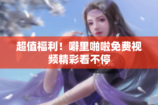超值福利！噼里啪啦免费视频精彩看不停