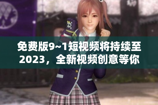 免费版9~1短视频将持续至2023，全新视频创意等你来发掘！