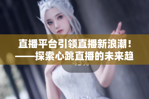 直播平台引领直播新浪潮！——探索心跳直播的未来趋势