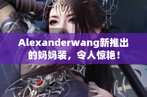 Alexanderwang新推出的妈妈装，令人惊艳！