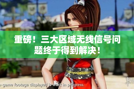 重磅！三大区域无线信号问题终于得到解决！