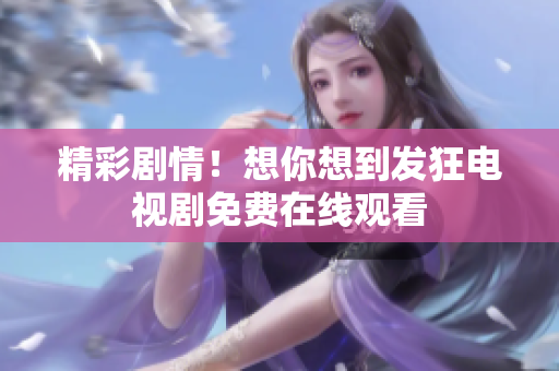 精彩剧情！想你想到发狂电视剧免费在线观看