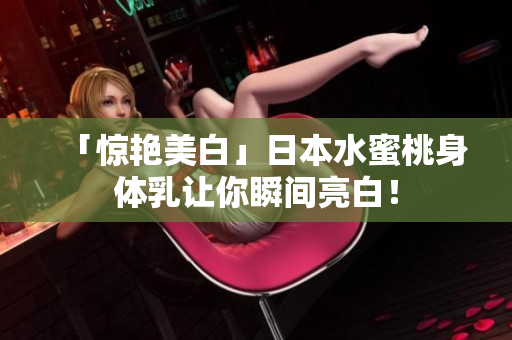 「惊艳美白」日本水蜜桃身体乳让你瞬间亮白！