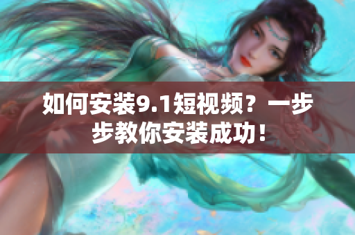如何安装9.1短视频？一步步教你安装成功！