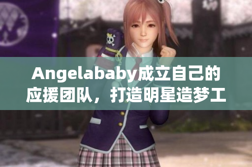 Angelababy成立自己的应援团队，打造明星造梦工厂