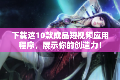 下载这10款成品短视频应用程序，展示你的创造力！