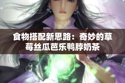 食物搭配新思路：奇妙的草莓丝瓜芭乐鸭脖奶茶