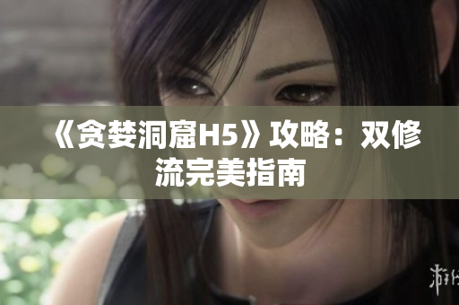 《贪婪洞窟H5》攻略：双修流完美指南