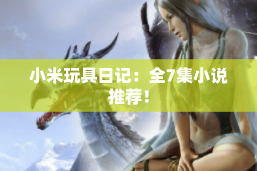 小米玩具日记：全7集小说推荐！