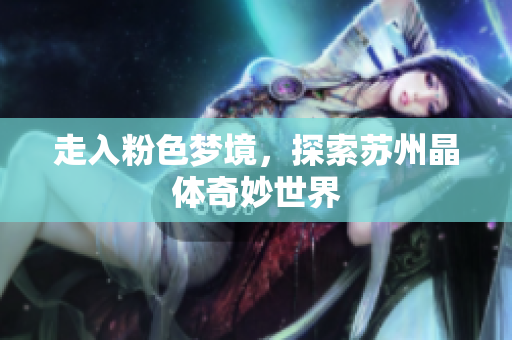 走入粉色梦境，探索苏州晶体奇妙世界