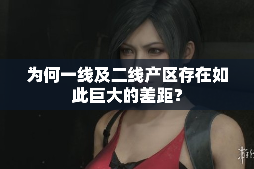 为何一线及二线产区存在如此巨大的差距？