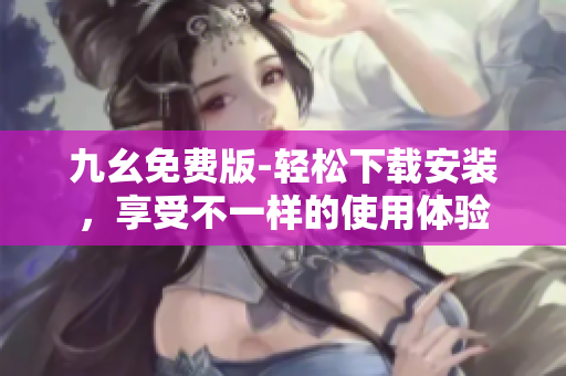 九幺免费版-轻松下载安装，享受不一样的使用体验
