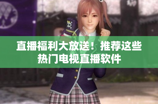 直播福利大放送！推荐这些热门电视直播软件