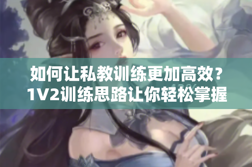 如何让私教训练更加高效？1V2训练思路让你轻松掌握！