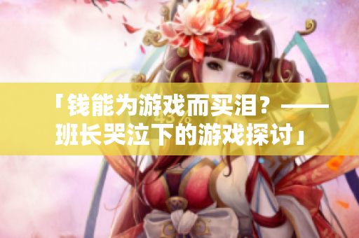 「钱能为游戏而买泪？——班长哭泣下的游戏探讨」