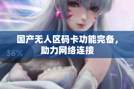国产无人区码卡功能完备，助力网络连接