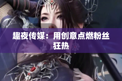 趣夜传媒：用创意点燃粉丝狂热