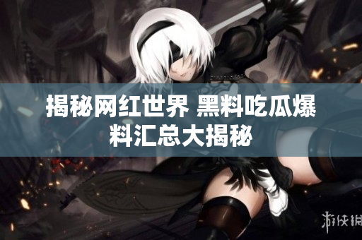 揭秘网红世界 黑料吃瓜爆料汇总大揭秘