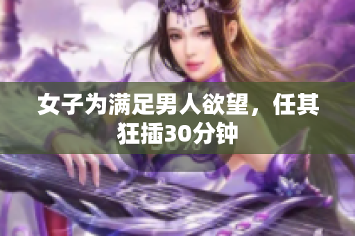女子为满足男人欲望，任其狂插30分钟