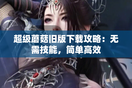 超级蘑菇旧版下载攻略：无需技能，简单高效