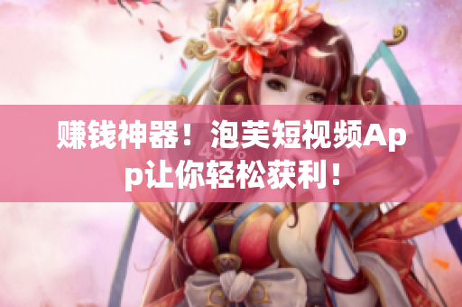 赚钱神器！泡芙短视频App让你轻松获利！