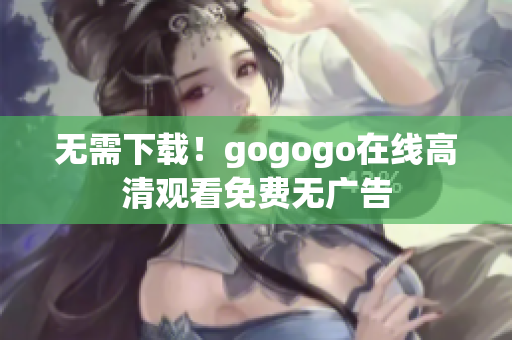 无需下载！gogogo在线高清观看免费无广告