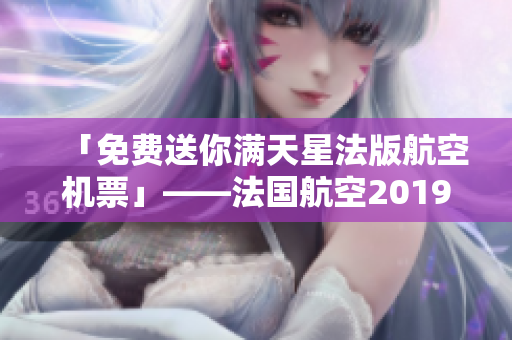 「免费送你满天星法版航空机票」——法国航空2019年度福利！