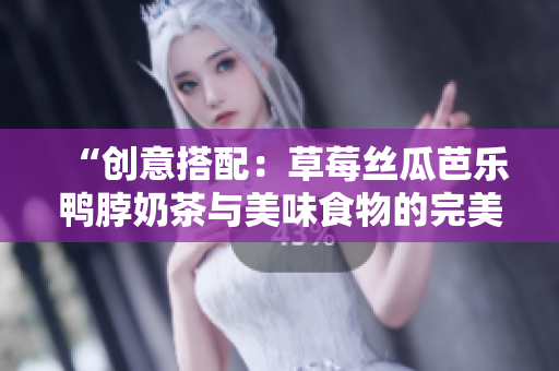 “创意搭配：草莓丝瓜芭乐鸭脖奶茶与美味食物的完美组合”