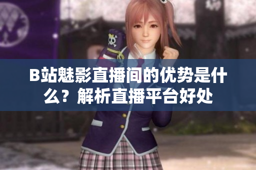 B站魅影直播间的优势是什么？解析直播平台好处