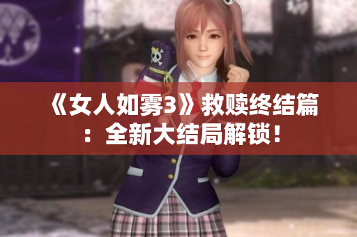 《女人如雾3》救赎终结篇：全新大结局解锁！