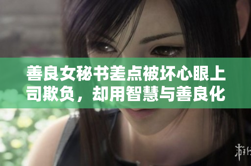 善良女秘书差点被坏心眼上司欺负，却用智慧与善良化解危机