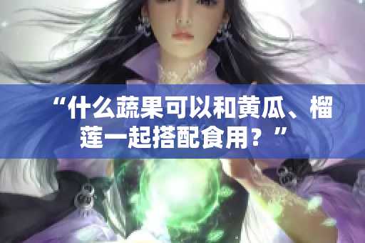 “什么蔬果可以和黄瓜、榴莲一起搭配食用？”