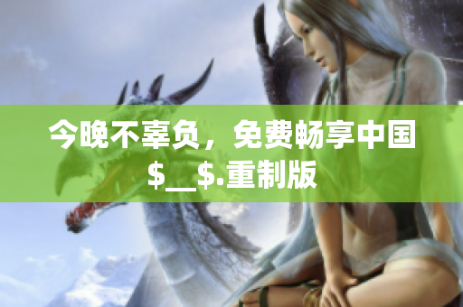 今晚不辜负，免费畅享中国$__$.重制版