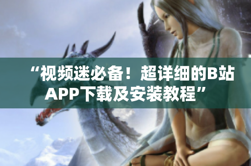 “视频迷必备！超详细的B站APP下载及安装教程”