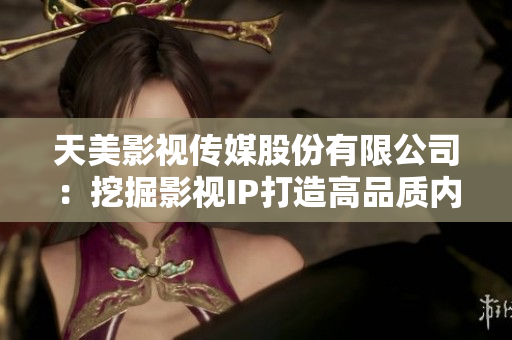 天美影视传媒股份有限公司：挖掘影视IP打造高品质内容