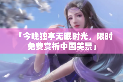「今晚独享无眠时光，限时免费赏析中国美景」