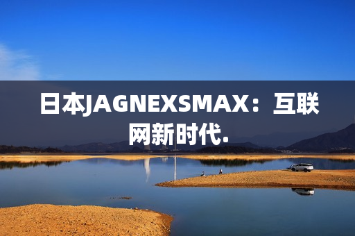 日本JAGNEXSMAX：互联网新时代.