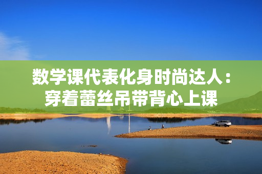 数学课代表化身时尚达人：穿着蕾丝吊带背心上课