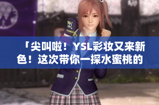 「尖叫啦！YSL彩妆又来新色！这次带你一探水蜜桃的粉嫩世界！」