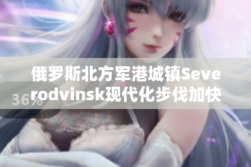 俄罗斯北方军港城镇Severodvinsk现代化步伐加快。