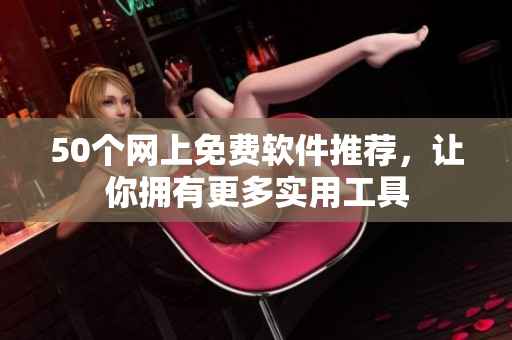 50个网上免费软件推荐，让你拥有更多实用工具