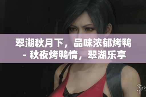 翠湖秋月下，品味浓郁烤鸭 - 秋夜烤鸭情，翠湖乐享