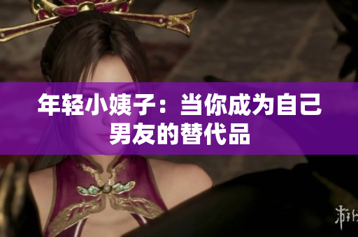 年轻小姨子：当你成为自己男友的替代品