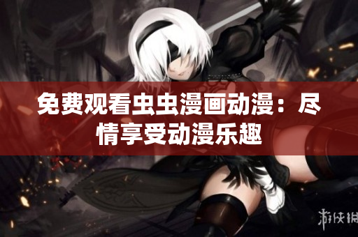 免费观看虫虫漫画动漫：尽情享受动漫乐趣