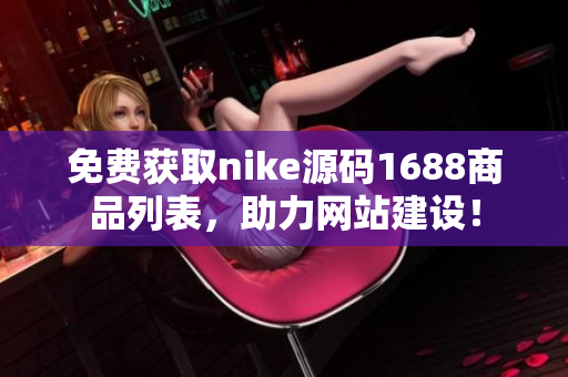 免费获取nike源码1688商品列表，助力网站建设！