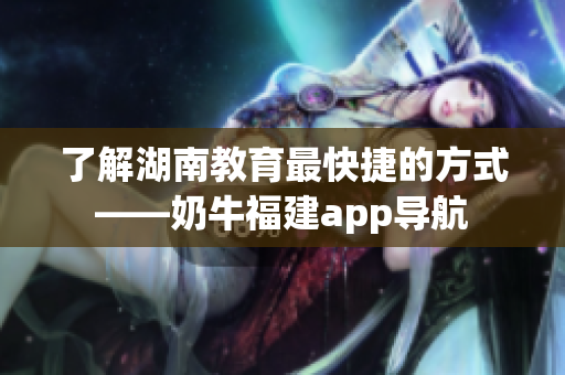 了解湖南教育最快捷的方式——奶牛福建app导航
