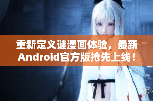 重新定义谜漫画体验，最新Android官方版抢先上线！